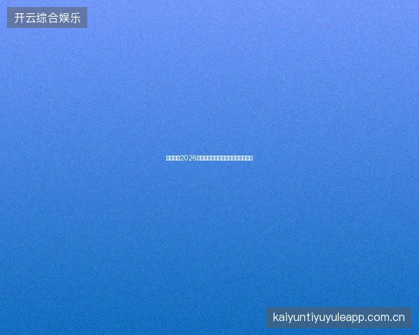 开云平台2026年度重磅更新，三大新功能抢先体验