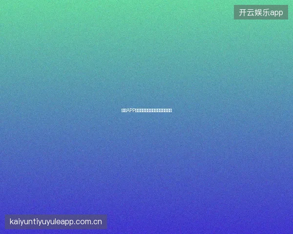 开云APP官方下载，移动端娱乐服务全攻略